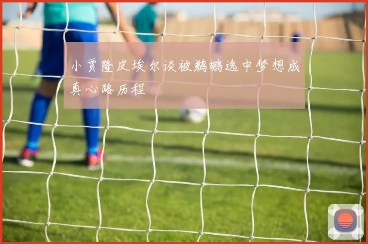 小贾隆皮埃尔谈被鹈鹕选中梦想成真心路历程