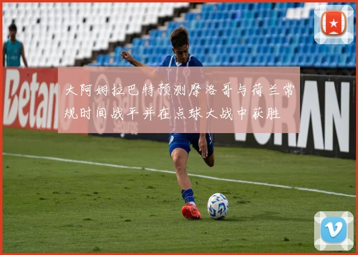 大阿姆拉巴特预测摩洛哥与荷兰常规时间战平并在点球大战中获胜