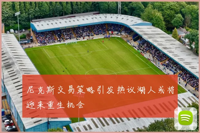 尼克斯交易策略引发热议湖人或将迎来重生机会