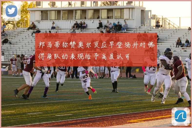 邦马蒂称赞奥尔莫应早登场并对佛得角队的表现给予高度认可