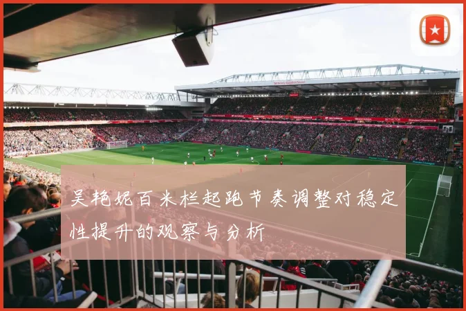 吴艳妮百米栏起跑节奏调整对稳定性提升的观察与分析