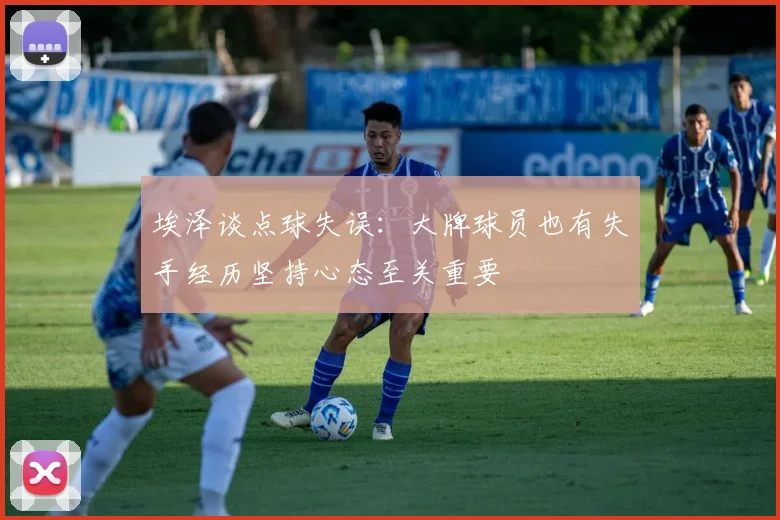 埃泽谈点球失误：大牌球员也有失手经历坚持心态至关重要