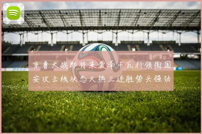 京鲁大战即将来袭泽卡瓦科领衔国安攻击线状态火热三连胜势头强劲
