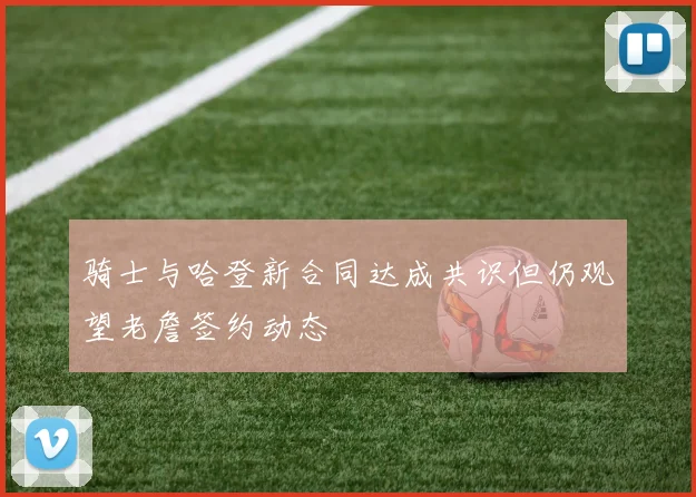 骑士与哈登新合同达成共识但仍观望老詹签约动态