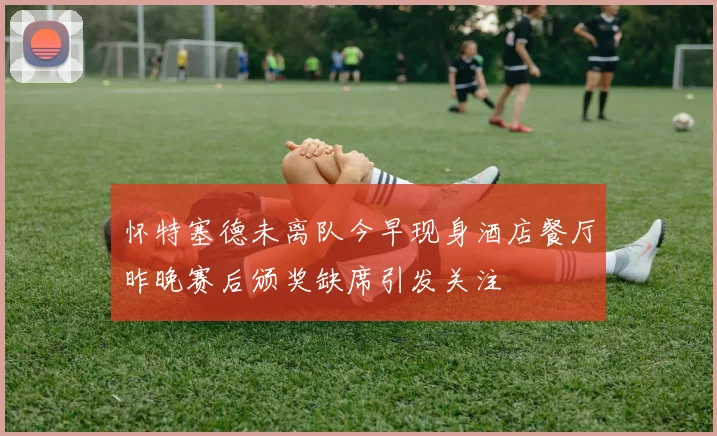 怀特塞德未离队今早现身酒店餐厅昨晚赛后颁奖缺席引发关注