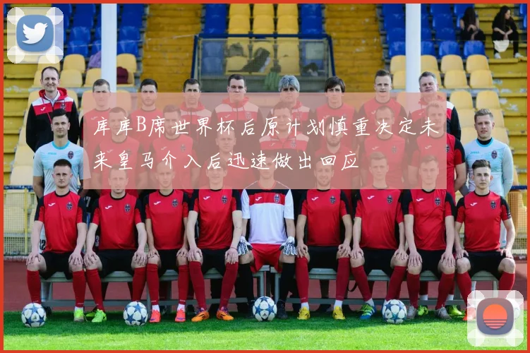 库库B席世界杯后原计划慎重决定未来皇马介入后迅速做出回应