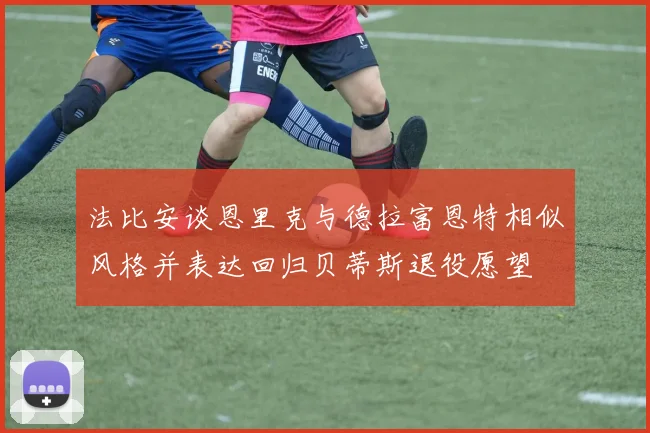 法比安谈恩里克与德拉富恩特相似风格并表达回归贝蒂斯退役愿望