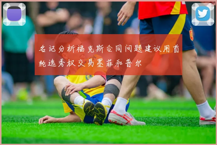 名记分析福克斯合同问题建议用首轮选秀权交易墨菲和普尔