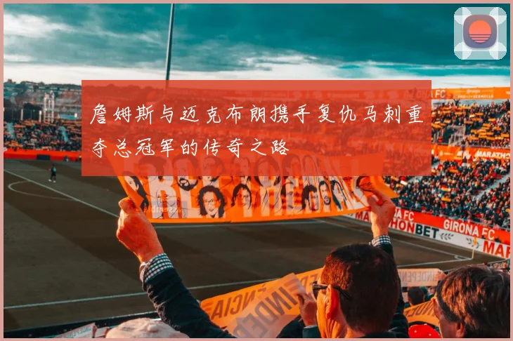 詹姆斯与迈克布朗携手复仇马刺重夺总冠军的传奇之路