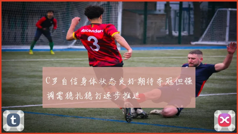 C罗自信身体状态良好期待夺冠但强调需稳扎稳打逐步推进