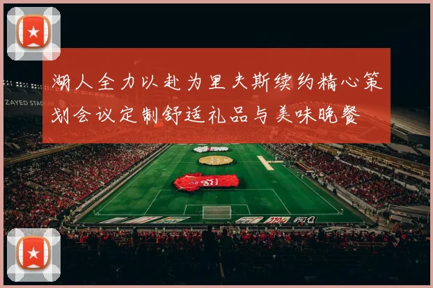 湖人全力以赴为里夫斯续约精心策划会议定制舒适礼品与美味晚餐