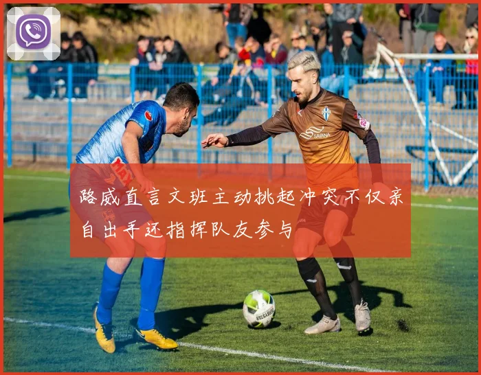 路威直言文班主动挑起冲突不仅亲自出手还指挥队友参与