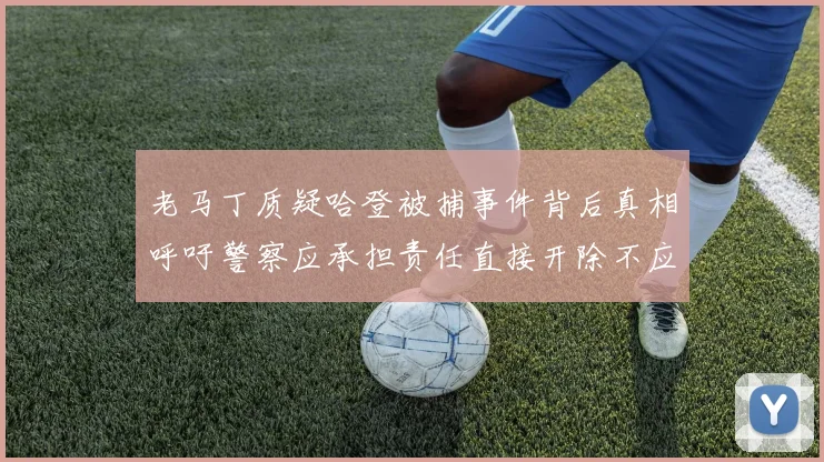 老马丁质疑哈登被捕事件背后真相呼吁警察应承担责任直接开除不应出风头