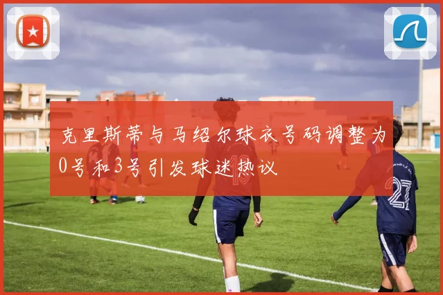 克里斯蒂与马绍尔球衣号码调整为0号和3号引发球迷热议
