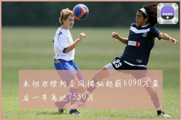 米切尔续约合同揭秘起薪6090万最后一年高达7550万