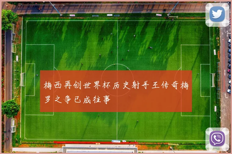 梅西再创世界杯历史射手王传奇梅罗之争已成往事