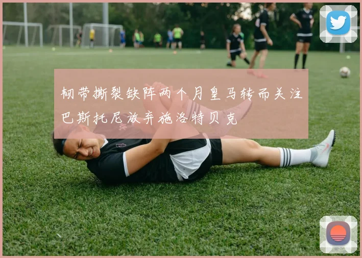 韧带撕裂缺阵两个月皇马转而关注巴斯托尼放弃施洛特贝克