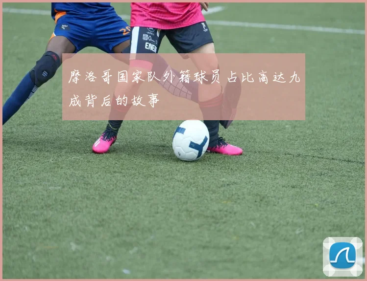 摩洛哥国家队外籍球员占比高达九成背后的故事