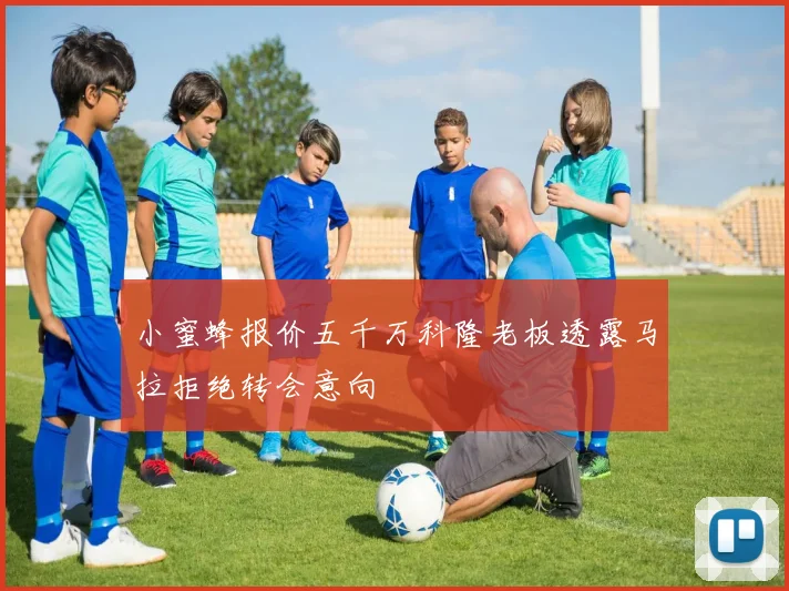 小蜜蜂报价五千万科隆老板透露马拉拒绝转会意向