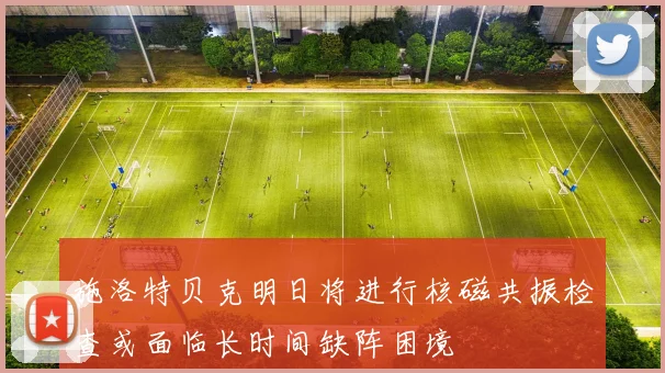 施洛特贝克明日将进行核磁共振检查或面临长时间缺阵困境