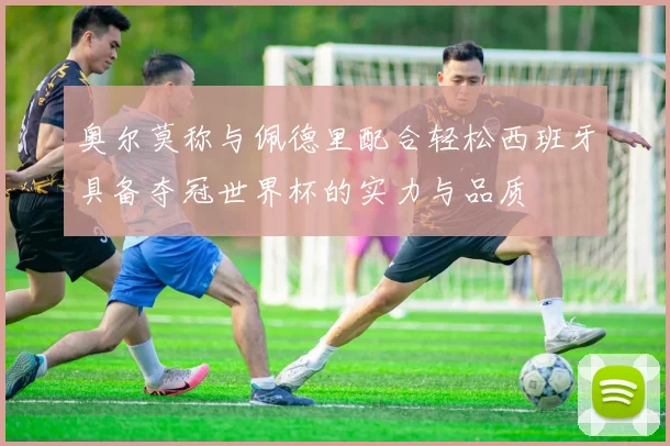 奥尔莫称与佩德里配合轻松西班牙具备夺冠世界杯的实力与品质