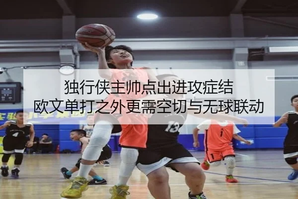 独行侠主帅点出进攻症结 欧文单打之外更需空切与无球联动